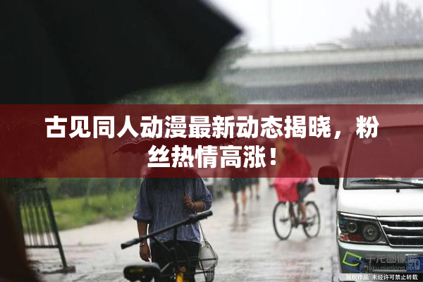 古见同人动漫最新动态揭晓，粉丝热情高涨！