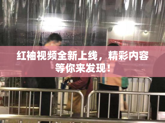 红袖视频全新上线，精彩内容等你来发现！