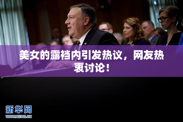 美女的露裆内引发热议，网友热衷讨论！