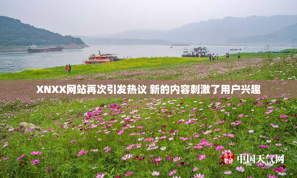 XNXX网站再次引发热议 新的内容刺激了用户兴趣