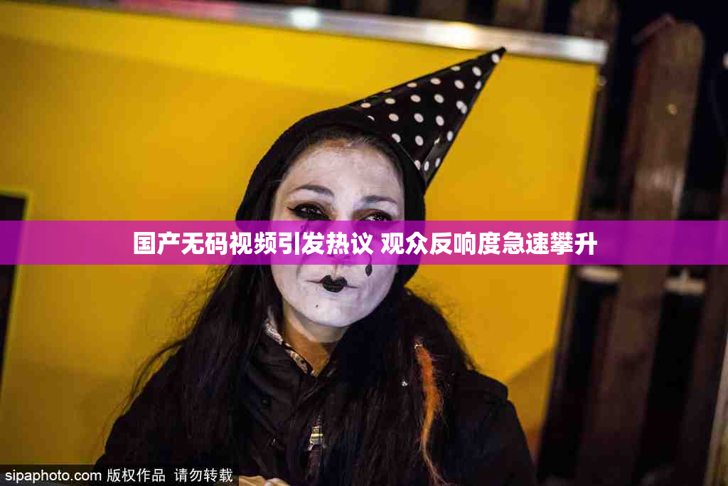 国产无码视频引发热议 观众反响度急速攀升