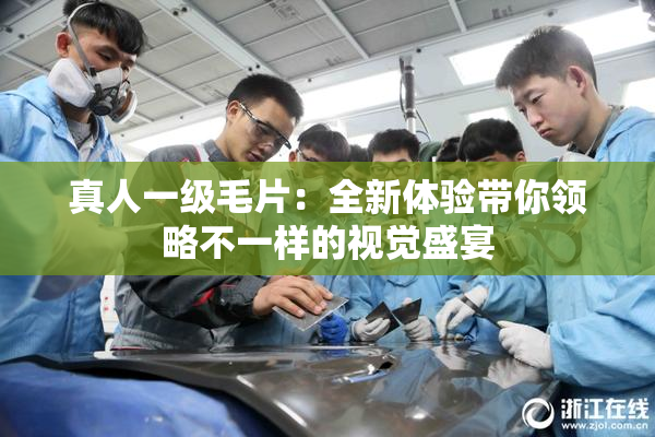 真人一级毛片：全新体验带你领略不一样的视觉盛宴