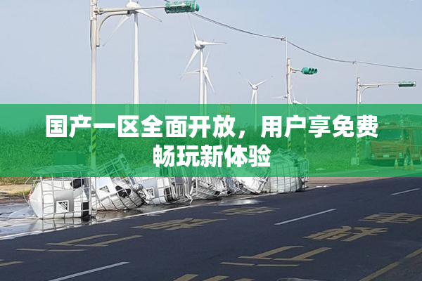 国产一区全面开放，用户享免费畅玩新体验