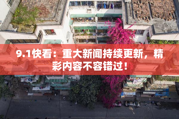 9.1快看：重大新闻持续更新，精彩内容不容错过！