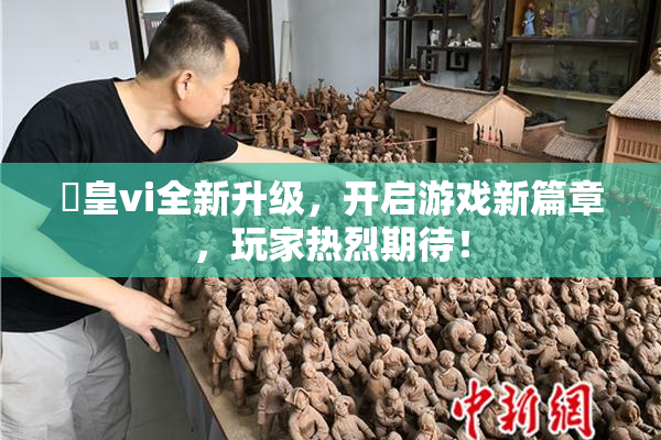 嘼皇vi全新升级，开启游戏新篇章，玩家热烈期待！