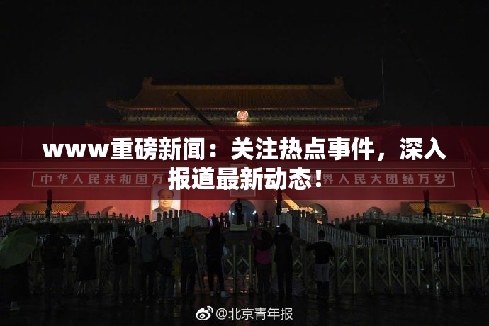 www重磅新闻：关注热点事件，深入报道最新动态！