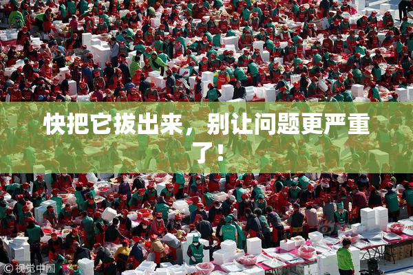 快把它拔出来，别让问题更严重了！