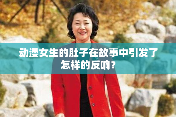 动漫女生的肚子在故事中引发了怎样的反响？