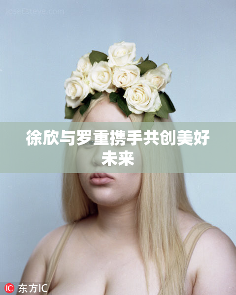 徐欣与罗重携手共创美好未来