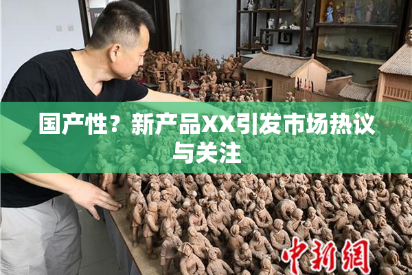 国产性？新产品XX引发市场热议与关注