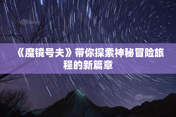 《魔镜号夫》带你探索神秘冒险旅程的新篇章