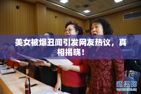 美女被爆丑闻引发网友热议，真相揭晓！