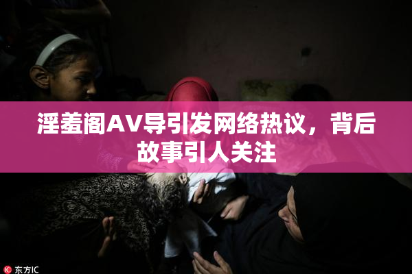 淫羞阁AV导引发网络热议，背后故事引人关注