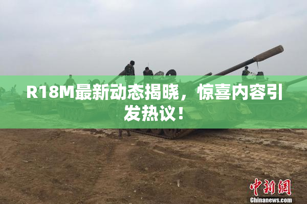 R18M最新动态揭晓，惊喜内容引发热议！