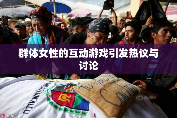 群体女性的互动游戏引发热议与讨论