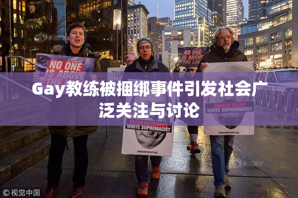 Gay教练被捆绑事件引发社会广泛关注与讨论