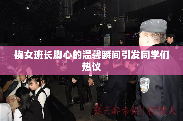 挠女班长脚心的温馨瞬间引发同学们热议