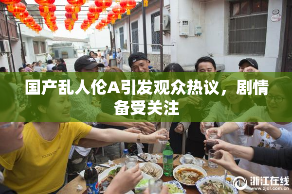 国产乱人伦A引发观众热议，剧情备受关注