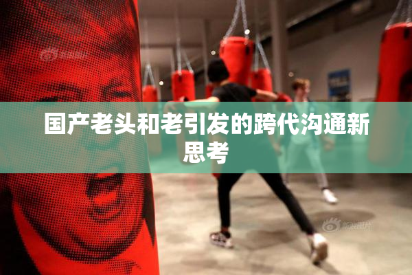国产老头和老引发的跨代沟通新思考