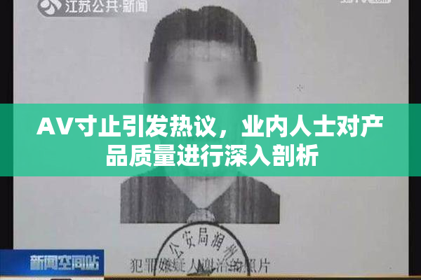 AV寸止引发热议，业内人士对产品质量进行深入剖析