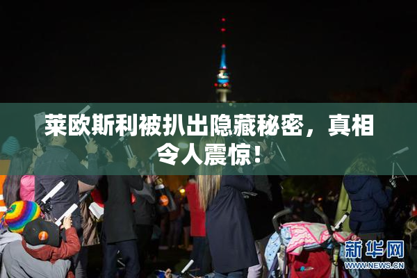 莱欧斯利被扒出隐藏秘密，真相令人震惊！