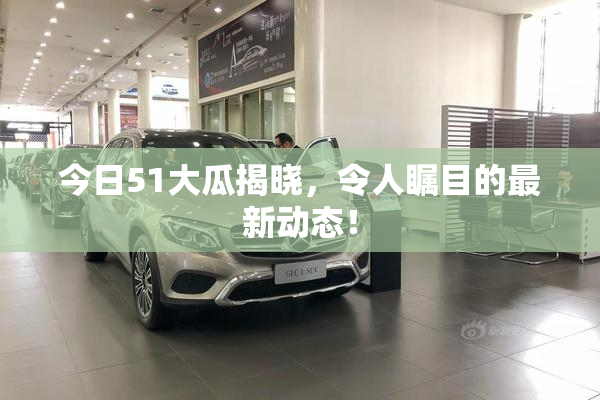 今日51大瓜揭晓，令人瞩目的最新动态！