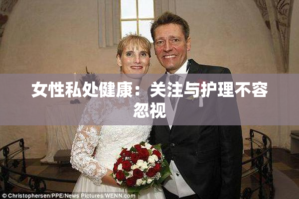 女性私处健康：关注与护理不容忽视