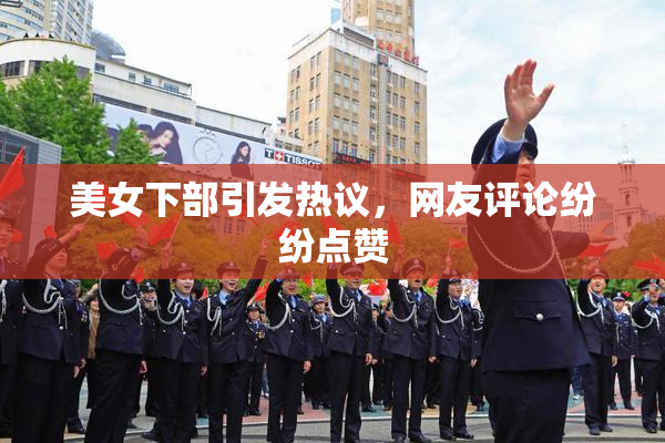 美女下部引发热议，网友评论纷纷点赞
