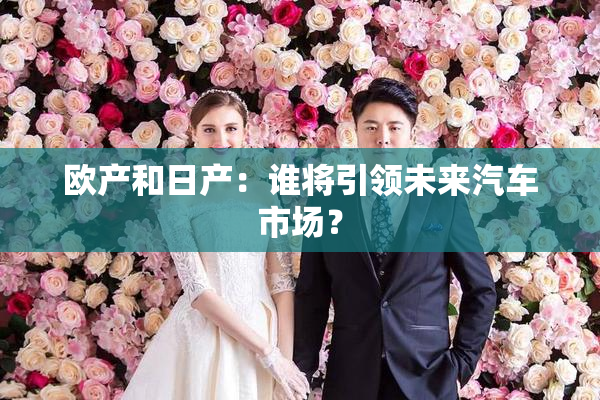 欧产和日产：谁将引领未来汽车市场？