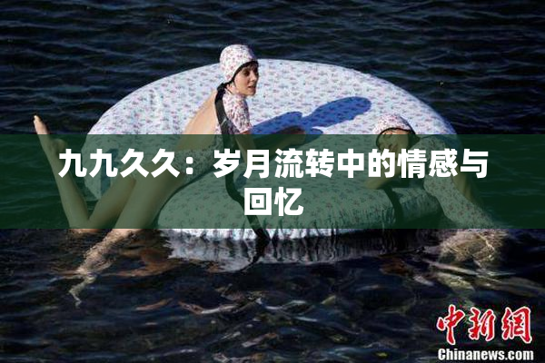 九九久久：岁月流转中的情感与回忆