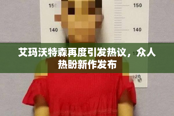 艾玛沃特森再度引发热议，众人热盼新作发布
