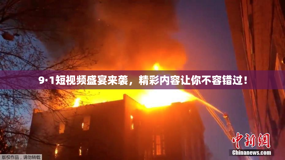9·1短视频盛宴来袭，精彩内容让你不容错过！