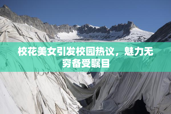 校花美女引发校园热议，魅力无穷备受瞩目