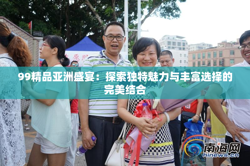 99精品亚洲盛宴：探索独特魅力与丰富选择的完美结合