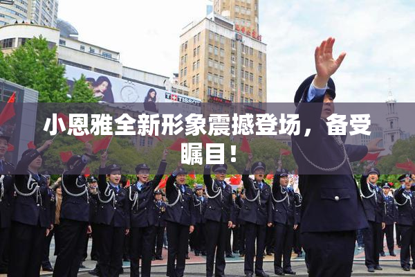 小恩雅全新形象震撼登场，备受瞩目！