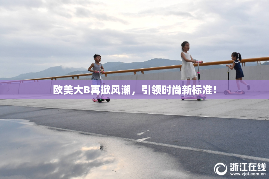 欧美大B再掀风潮，引领时尚新标准！