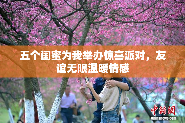 五个闺蜜为我举办惊喜派对，友谊无限温暖情感