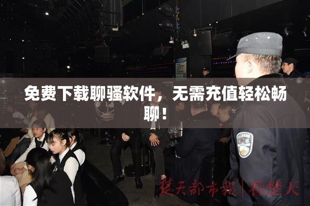 免费下载聊骚软件，无需充值轻松畅聊！