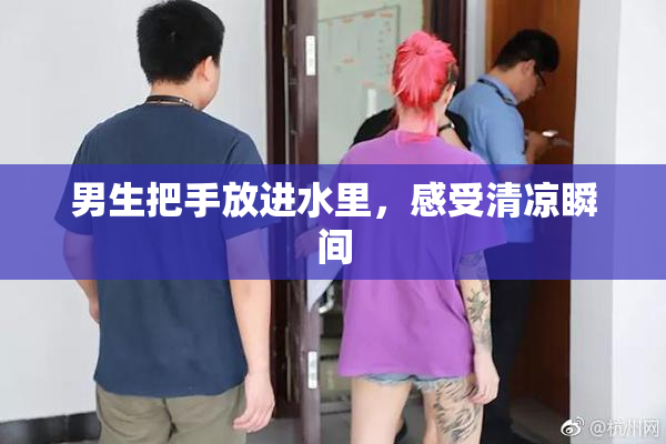 男生把手放进水里，感受清凉瞬间