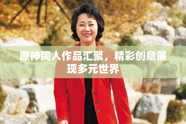 原神同人作品汇聚，精彩创意展现多元世界