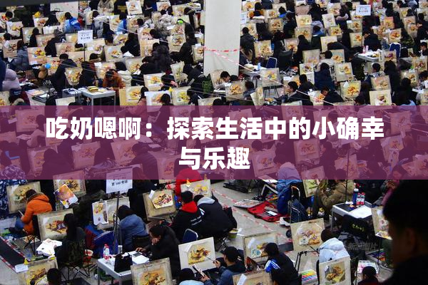 吃奶嗯啊：探索生活中的小确幸与乐趣