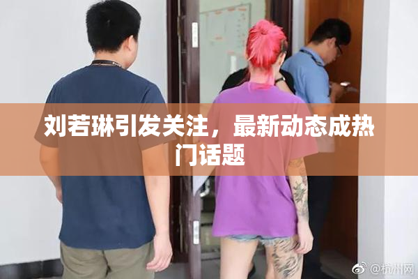 刘若琳引发关注，最新动态成热门话题