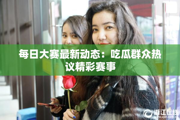 每日大赛最新动态：吃瓜群众热议精彩赛事