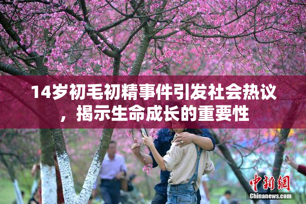 14岁初毛初精事件引发社会热议，揭示生命成长的重要性