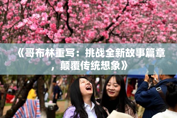 《哥布林重写：挑战全新故事篇章，颠覆传统想象》