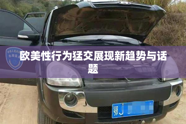 欧美性行为猛交展现新趋势与话题