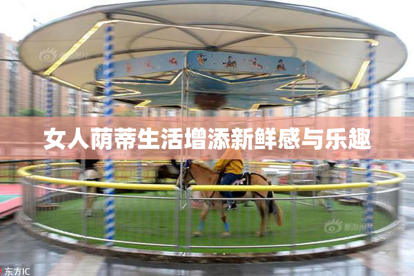女人荫蒂生活增添新鲜感与乐趣