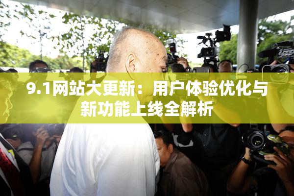 9.1网站大更新：用户体验优化与新功能上线全解析