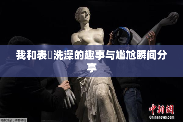 我和表妺洗澡的趣事与尴尬瞬间分享