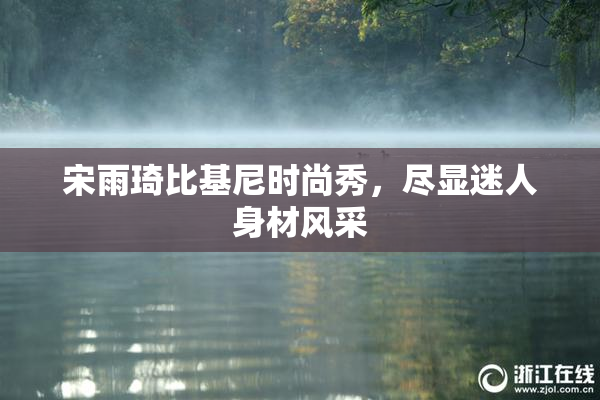 宋雨琦比基尼时尚秀，尽显迷人身材风采